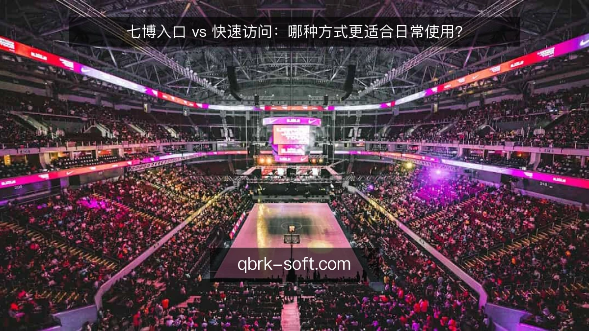 七博入口 vs 快速访问:哪种方式更适合日常使用?