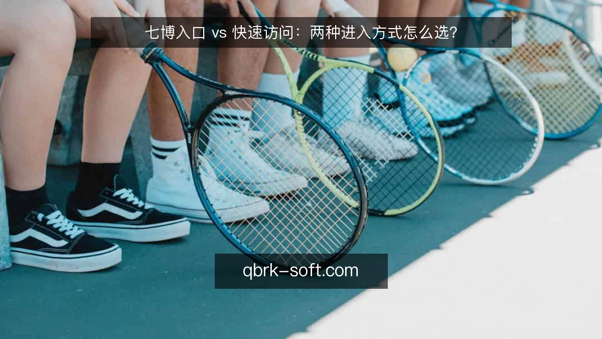 七博入口 vs 快速访问：两种进入方式怎么选？